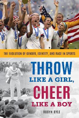 Throw Like a Girl, Cheer Like a Boy: The Evolution of Gender, Identity, and Race in Sports - Robyn Ryle - cover