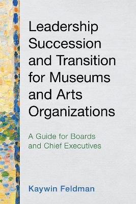 Leadership Succession and Transition for Museums and Arts Organizations: A Guide for Boards and Chief Executives - Kaywin Feldman - cover