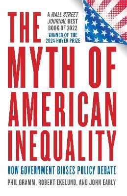 The Myth of American Inequality: How Government Biases Policy Debate (With a New Preface) - Phil Gramm,Robert Ekelund,John Early - cover