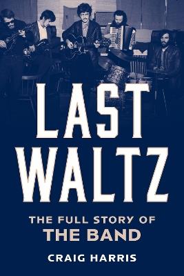 Last Waltz: The Full Story of The Band - Craig Harris - cover