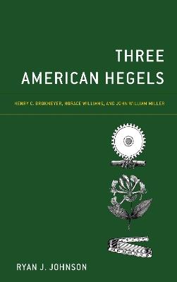 Three American Hegels: Henry C. Brokmeyer, Horace Williams, and John William Miller - Ryan J. Johnson - cover