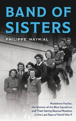 Band of Sisters: The Untold Story of Madeleine Pauliac, the Women of the Blue Squadron, and Their Daring Rescue Missions in the Last Days of World War II - Philippe Maynial - cover