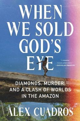 When We Sold God's Eye: Diamonds, Murder, and a Clash of Worlds in the Amazon - Alex Cuadros - cover