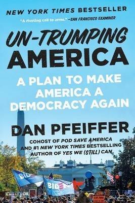 Un-Trumping America: A Plan to Make America a Democracy Again - Dan Pfeiffer - cover