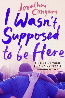 I Wasn't Supposed to Be Here: Finding My Voice, Finding My People, Finding My Way - Jonathan Conyers - cover