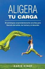 Aligera tu carga: 35 estrategias sorprendentemente sencillas para liberarte del estr?s, las toxinas y el desorden