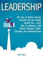 Leadership: 101 Tips to Better Elevate Yourself and the People Around You - Learn How to Influence, And Master Business Skills, Coaching and Communication
