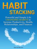 Habit Stacking: Powerful and Simple Life Changing Habits to Increase Productivity, Health, Relationships, and Finances