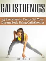 Calisthenics: 15 Exercises to Easily Get Your Dream Body Using Calisthenics