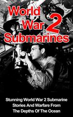 World War II Submarines: Stunning World War 2 Submarine Stories And Warfare From The Depths Of The Ocean