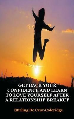 Get Back Your Confidence and Learn to Love Yourself After a Relationship Breakup: Self-Love, Personal Transformation, Self-Esteem, Emotional Healing, Self-Improvement & Self-Confidence, Motivation - Stirling de Cruz Coleridge - cover