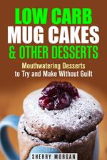 Low Carb Mug Cakes & Other Desserts: Mouthwatering Desserts to Try and Make Without Guilt