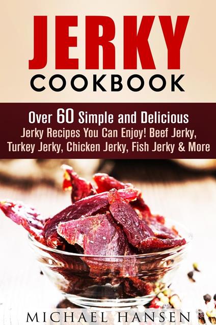 Jerky Cookbook: Over 60 Simple and Delicious Jerky Recipes You Can Enjoy! Beef Jerky, Turkey Jerky, Chicken Jerky, Fish Jerky & More