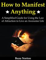 How to Manifest Anything: A Simplified Guide for Using the Law of Attraction to Live an Awesome Life