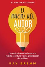 El Inicio Del Autor: Un radical acercamiento a la rápida escritura y auto publicación de tu libro