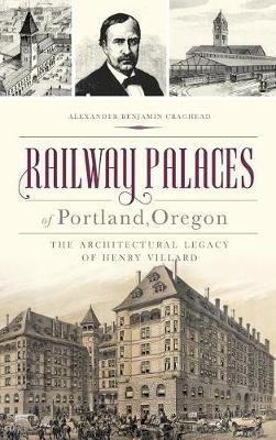 Railway Palaces of Portland, Oregon: The Architectural Legacy of Henry Villard - Alexander Benjamin Craghead - cover