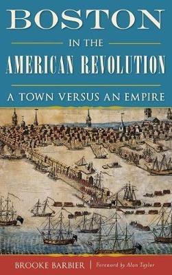Boston in the American Revolution: A Town Versus an Empire - Brooke Barbier - cover