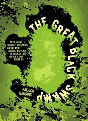 The Great Black Swamp: Toxic Algae, Toxic Relationships, and the Most Interesting Place in America That Nobody's Ever Heard of - Patrick Wensink - cover