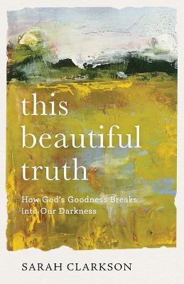 This Beautiful Truth – How God`s Goodness Breaks into Our Darkness - Sarah Clarkson - cover