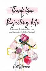 Thank You for Rejecting Me - Transform Pain into Purpose and Learn to Fight for Yourself