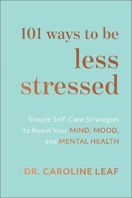 101 Ways to Be Less Stressed – Simple Self–Care Strategies to Boost Your Mind, Mood, and Mental Health - Dr. Caroline Leaf - cover