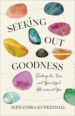 Seeking Out Goodness - Finding the True and Beautiful All around You - Alexandra Kuykendall - cover