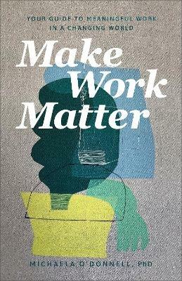 Make Work Matter - Your Guide to Meaningful Work in a Changing World - Michaela Phd O`donnell - cover