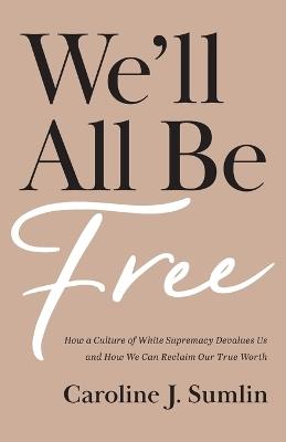 We`ll All Be Free – How a Culture of White Supremacy Devalues Us and How We Can Reclaim Our True Worth - Caroline J. Sumlin - cover