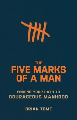 The Five Marks of a Man – Finding Your Path to Courageous Manhood - Brian Tome - cover