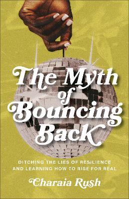 The Myth of Bouncing Back: Ditching the Lies of Resilience and Learning How to Rise for Real - Charaia Rush - cover