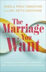The Marriage You Want: Moving beyond Stereotypes for a Relationship Built on Scripture, New Data, and Emotional Health