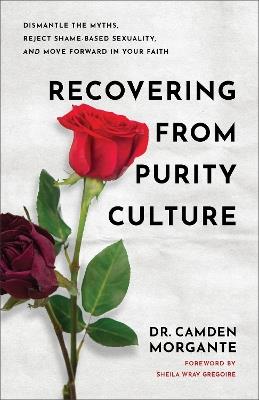 Recovering from Purity Culture: Dismantle the Myths, Reject Shame-Based Sexuality, and Move Forward in Your Faith - Dr. Camden Morgante - cover