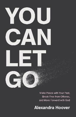 You Can Let Go: Make Peace with Your Past, Break Free from Offense, and Move Forward with God - Alexandra Hoover - cover