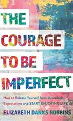 Courage to Be Imperfect: How to Release Yourself from Unrealistic Expectations and Start Enjoying Life