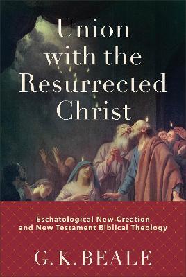 Union with the Resurrected Christ – Eschatological New Creation and New Testament Biblical Theology - G. K. Beale - cover