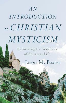 An Introduction to Christian Mysticism – Recovering the Wildness of Spiritual Life - Jason M. Baxter - cover