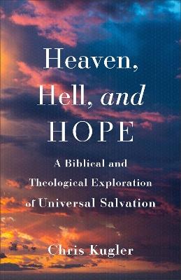 Heaven, Hell, and Hope: A Biblical and Theological Exploration of Universal Salvation - Chris Kugler - cover