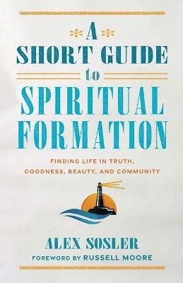 A Short Guide to Spiritual Formation: Finding Life in Truth, Goodness, Beauty, and Community - Alex Sosler - cover
