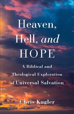 Heaven, Hell, and Hope: A Biblical and Theological Exploration of Universal Salvation - Chris Kugler - cover