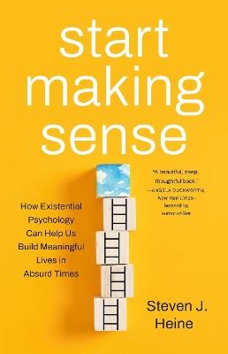 Start Making Sense: How Existential Psychology Can Help Us Build Meaningful Lives in Absurd Times - Steven J Heine - cover