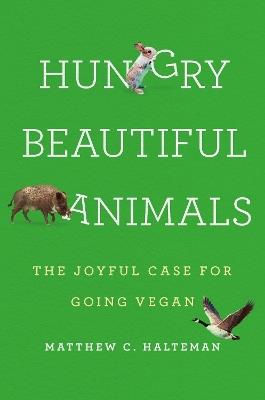 Hungry Beautiful Animals: The Joyful Case for Going Vegan - Matthew C. Halteman - cover