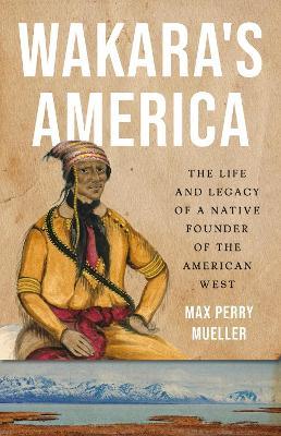 Wakara's America: The Life and Legacy of a Native Founder of the American West - Max Perry Mueller - cover