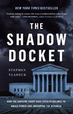 The Shadow Docket: How the Supreme Court Uses Stealth Rulings to Amass Power and Undermine the Republic