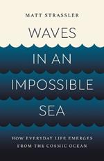 Waves in an Impossible Sea: How Everyday Life Emerges from the Cosmic Ocean