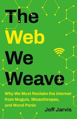 The Web We Weave: Why We Must Reclaim the Internet from Moguls, Misanthropes, and Moral Panic - Jeff Jarvis - cover