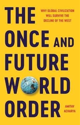 The Once and Future World Order: Why Global Civilization Will Survive the Decline of the West - Amitav Acharya - cover