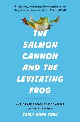 The Salmon Cannon and the Levitating Frog: And Other Serious Discoveries of Silly Science - Carly Anne York - cover