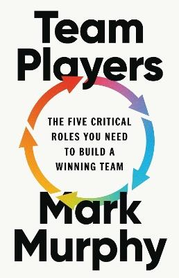 Team Players: The Five Critical Roles You Need to Build a Winning Team - Mark Murphy - cover