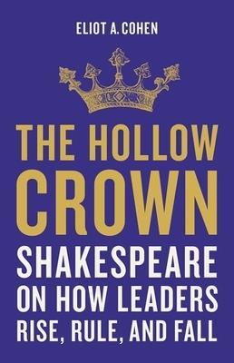 The Hollow Crown: Shakespeare on How Leaders Rise, Rule, and Fall - Eliot Cohen - cover
