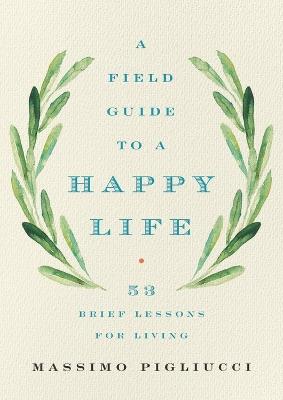A Field Guide to a Happy Life: 53 Brief Lessons for Living - Massimo Pigliucci - cover